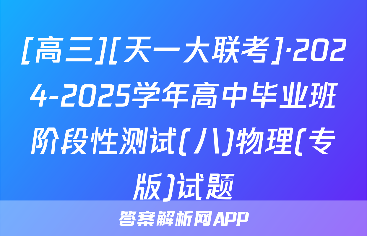 [高三][天一大联考]·2024-2025学年高中毕业班阶段性测试(八)物理(专版)试题