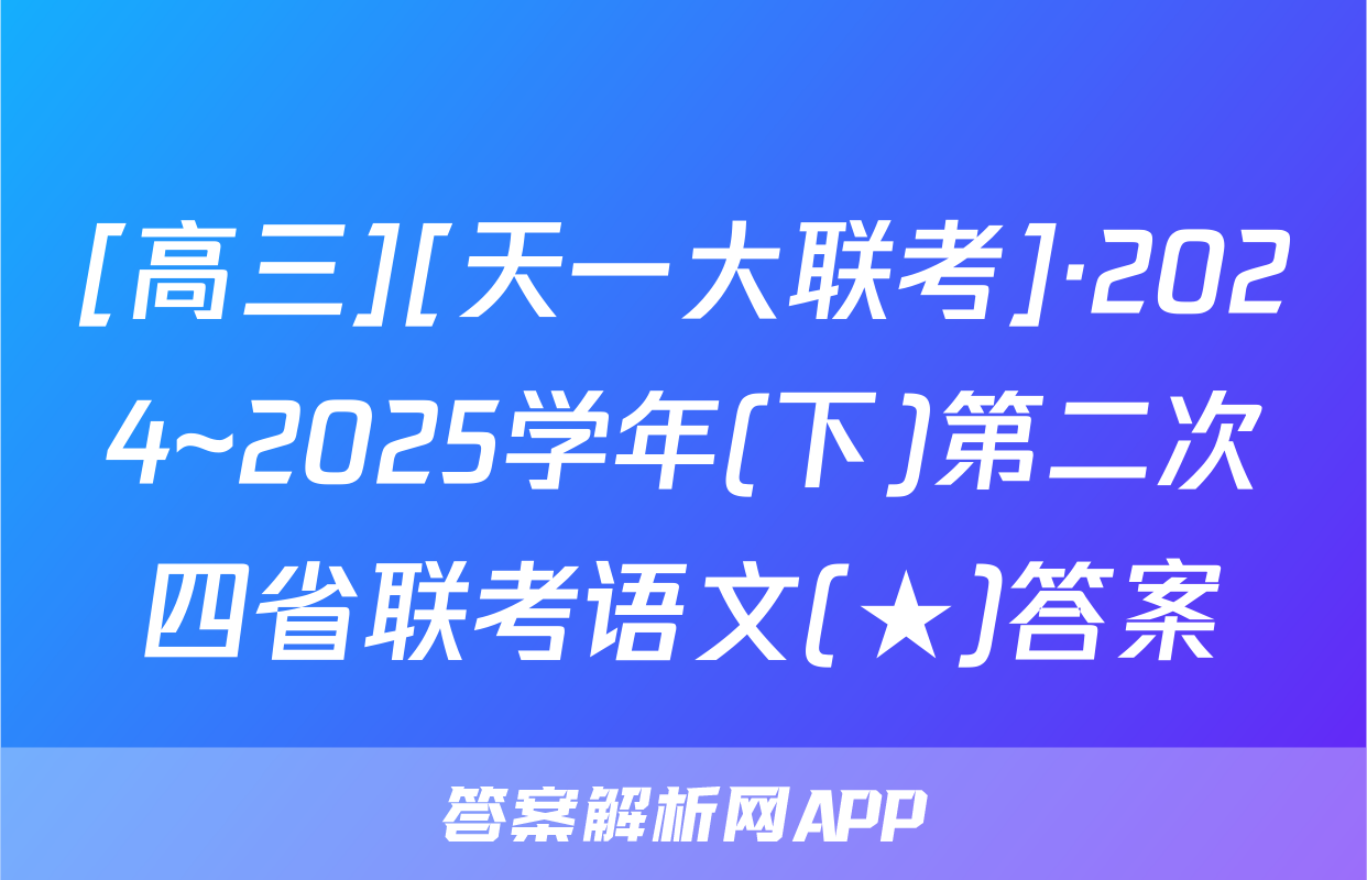 [高三][天一大联考]·2024~2025学年(下)第二次四省联考语文(★)答案