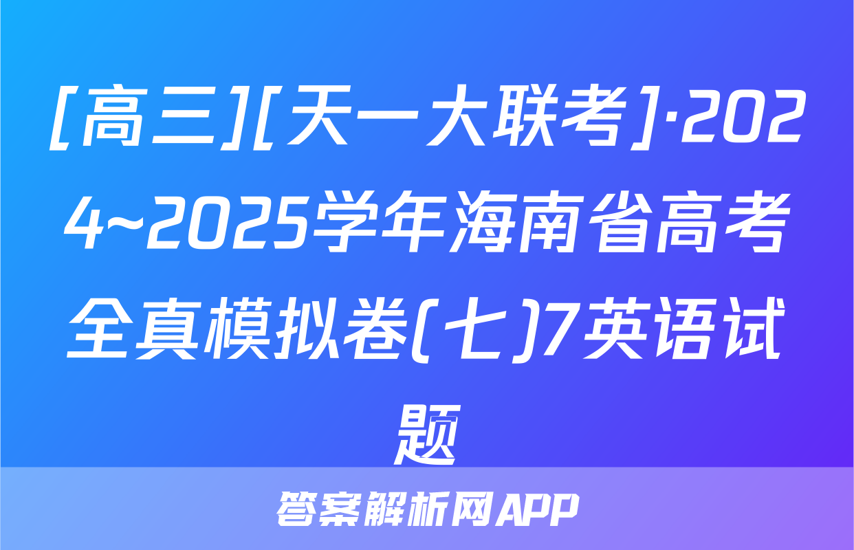 [高三][天一大联考]·2024~2025学年海南省高考全真模拟卷(七)7英语试题
