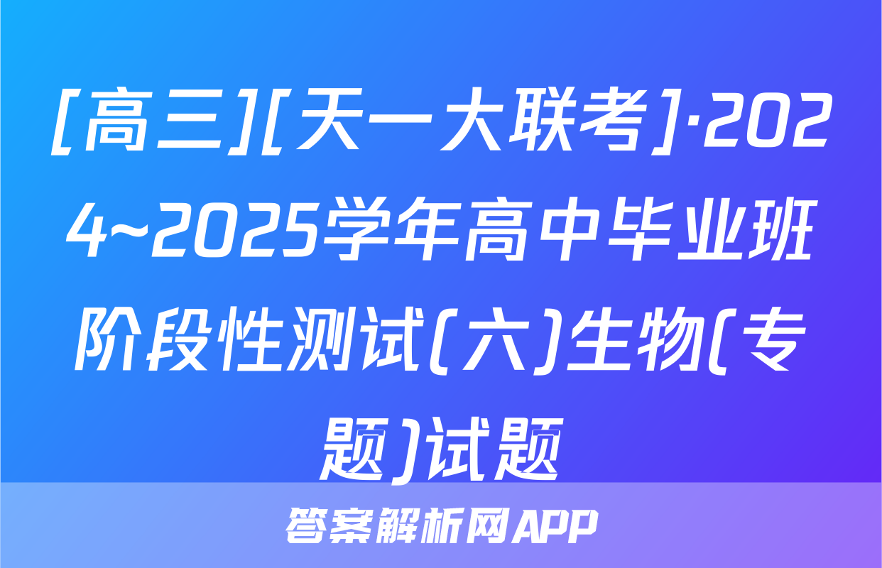 [高三][天一大联考]·2024~2025学年高中毕业班阶段性测试(六)生物(专题)试题