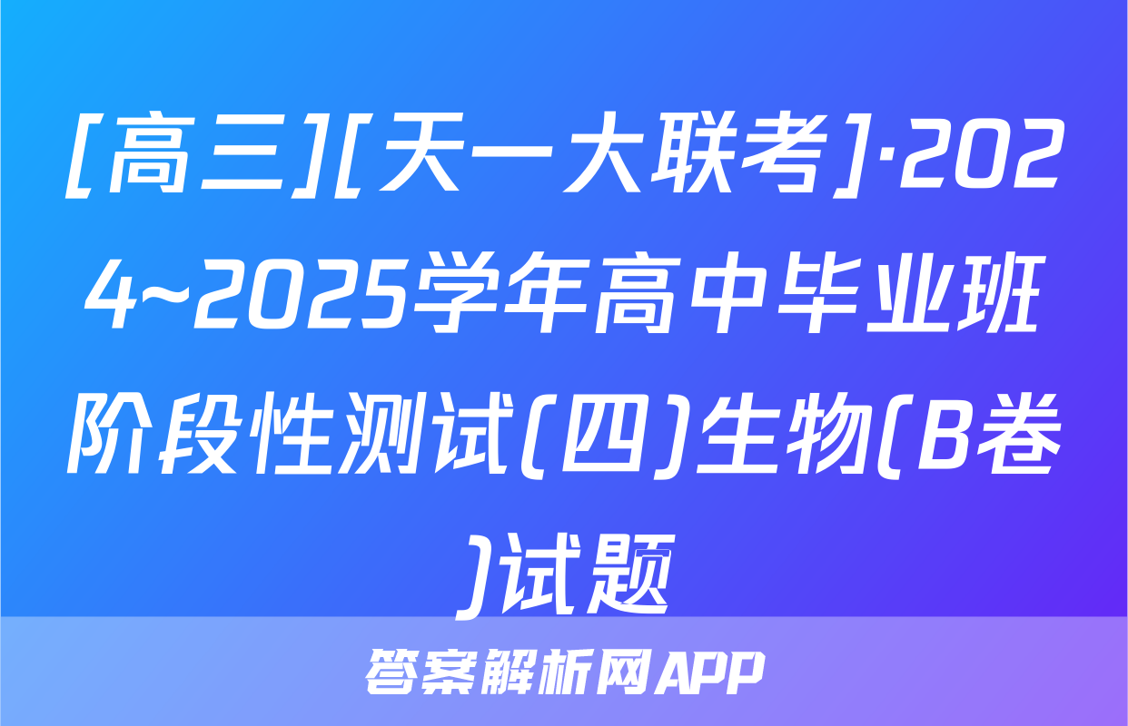 [高三][天一大联考]·2024~2025学年高中毕业班阶段性测试(四)生物(B卷)试题
