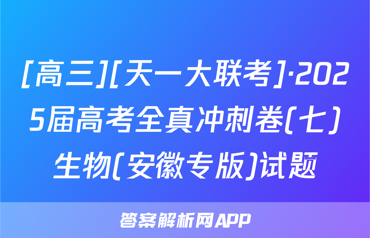 [高三][天一大联考]·2025届高考全真冲刺卷(七)生物(安徽专版)试题