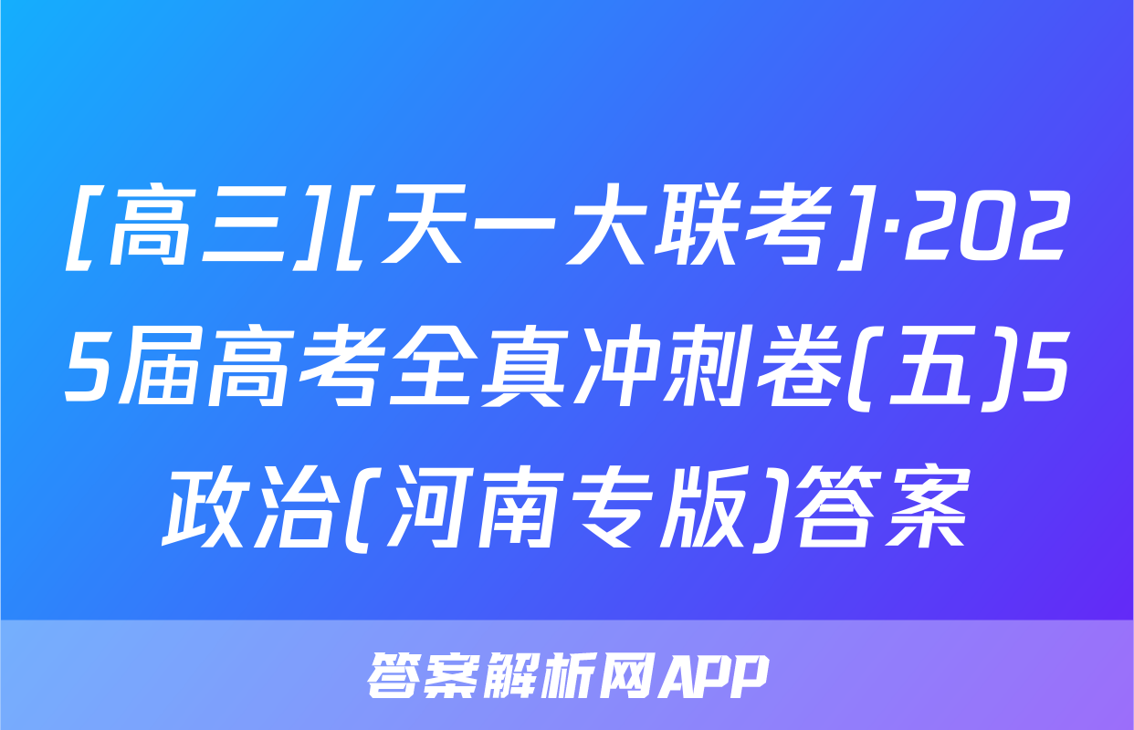 [高三][天一大联考]·2025届高考全真冲刺卷(五)5政治(河南专版)答案