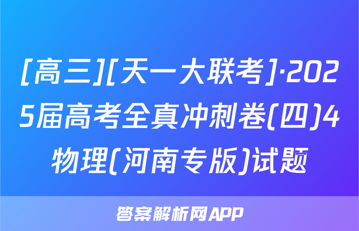 [高三][天一大联考]·2025届高考全真冲刺卷(四)4物理(河南专版)试题