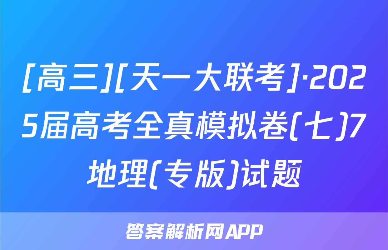 [高三][天一大联考]·2025届高考全真模拟卷(七)7地理(专版)试题