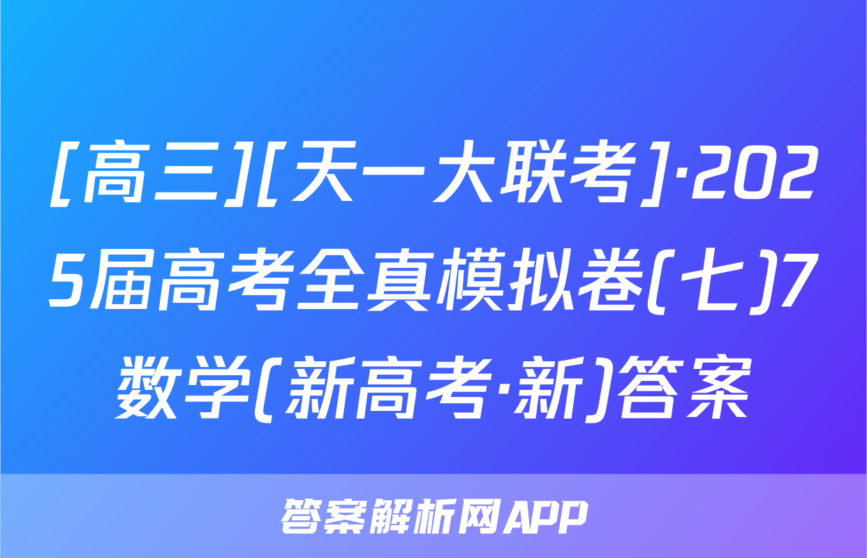 [高三][天一大联考]·2025届高考全真模拟卷(七)7数学(新高考·新)答案