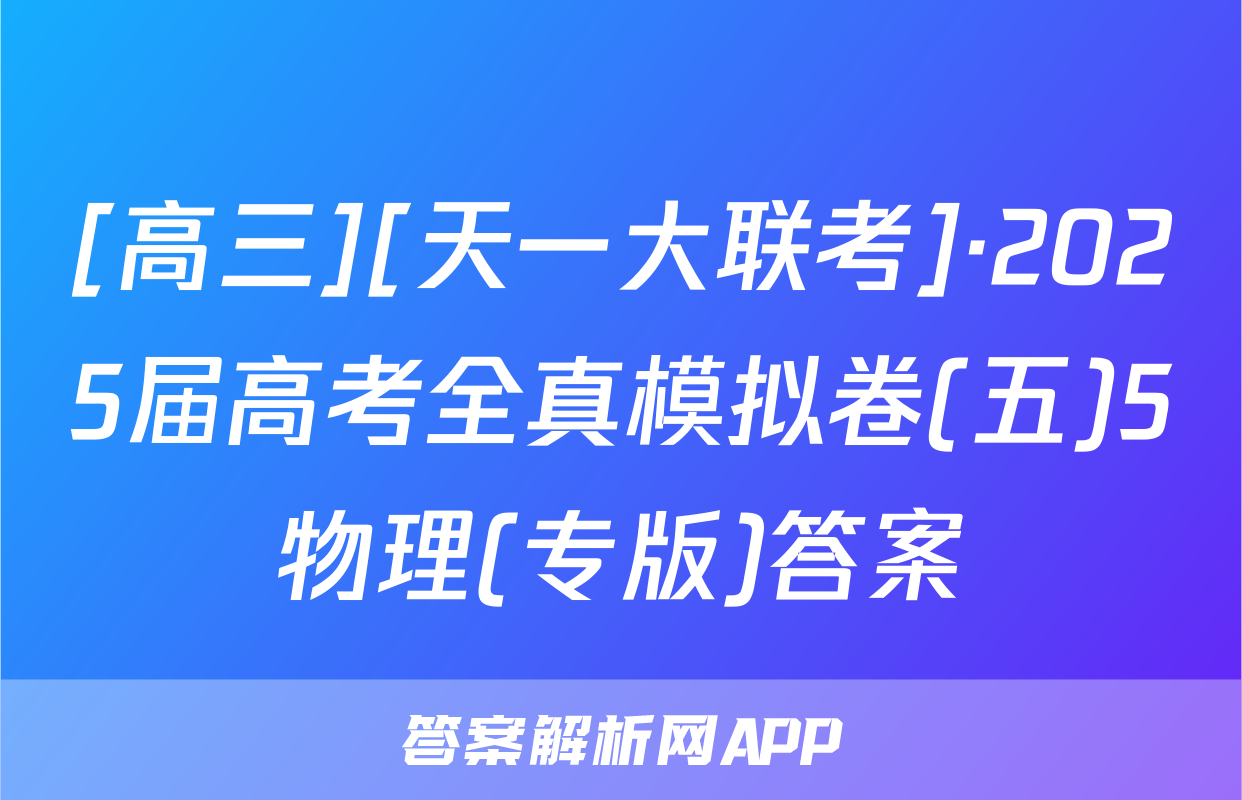 [高三][天一大联考]·2025届高考全真模拟卷(五)5物理(专版)答案