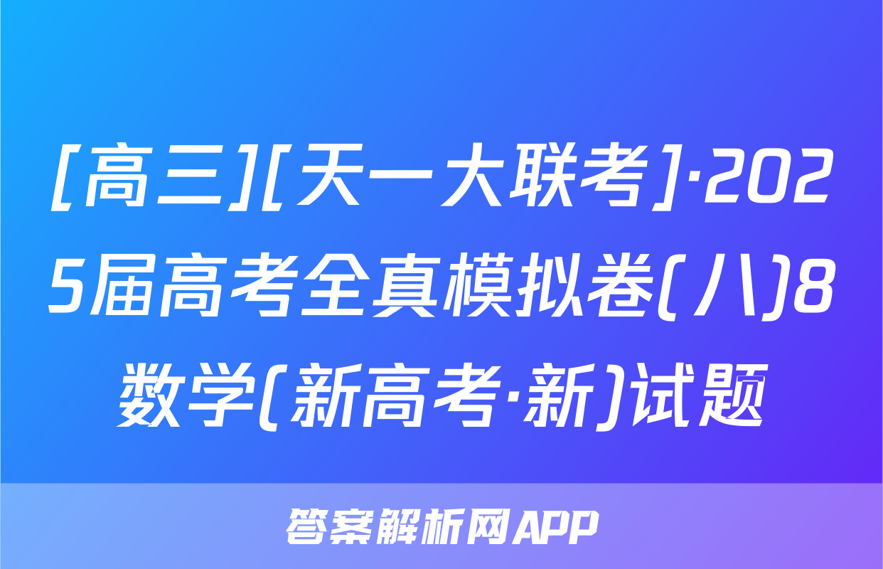 [高三][天一大联考]·2025届高考全真模拟卷(八)8数学(新高考·新)试题