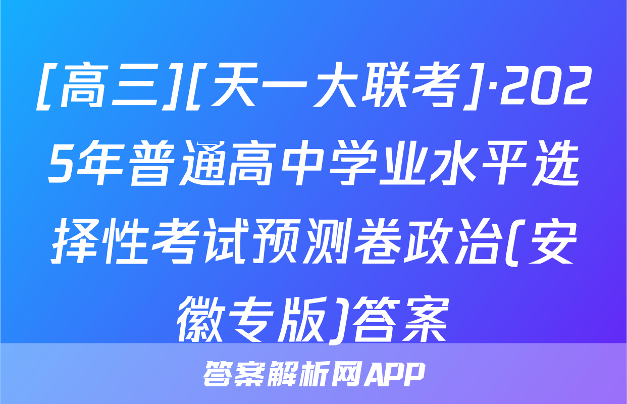 [高三][天一大联考]·2025年普通高中学业水平选择性考试预测卷政治(安徽专版)答案