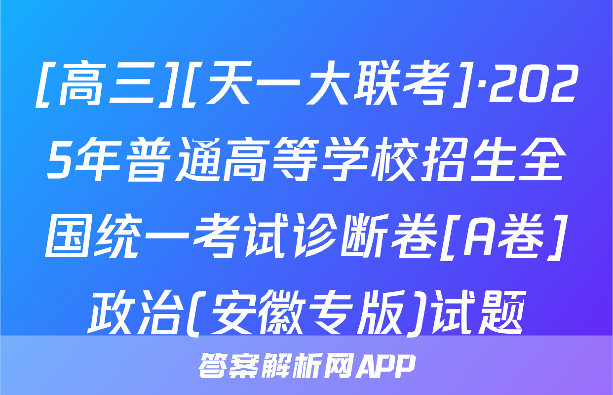 [高三][天一大联考]·2025年普通高等学校招生全国统一考试诊断卷[A卷]政治(安徽专版)试题