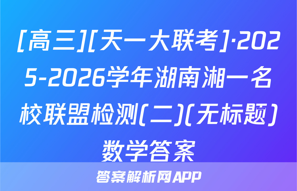 [高三][天一大联考]·2025-2026学年湖南湘一名校联盟检测(二)(无标题)数学答案