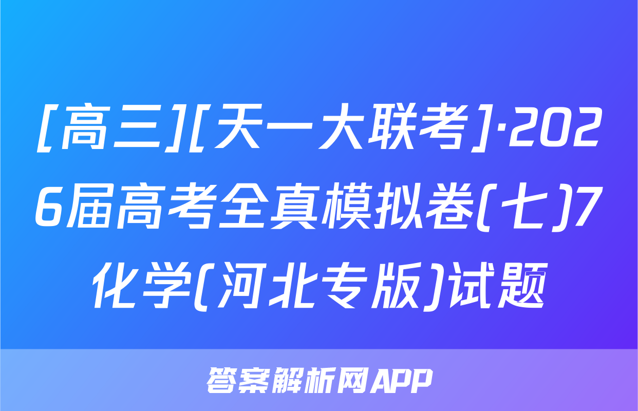 [高三][天一大联考]·2026届高考全真模拟卷(七)7化学(河北专版)试题