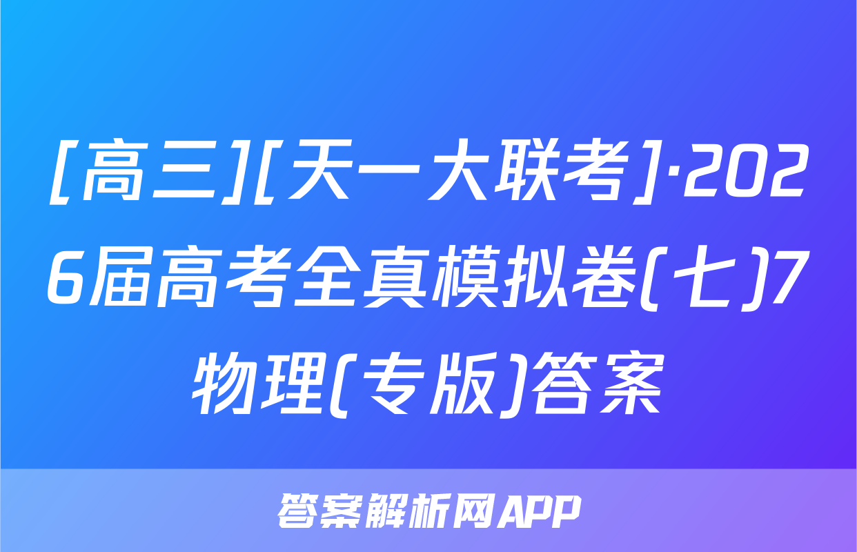 [高三][天一大联考]·2026届高考全真模拟卷(七)7物理(专版)答案