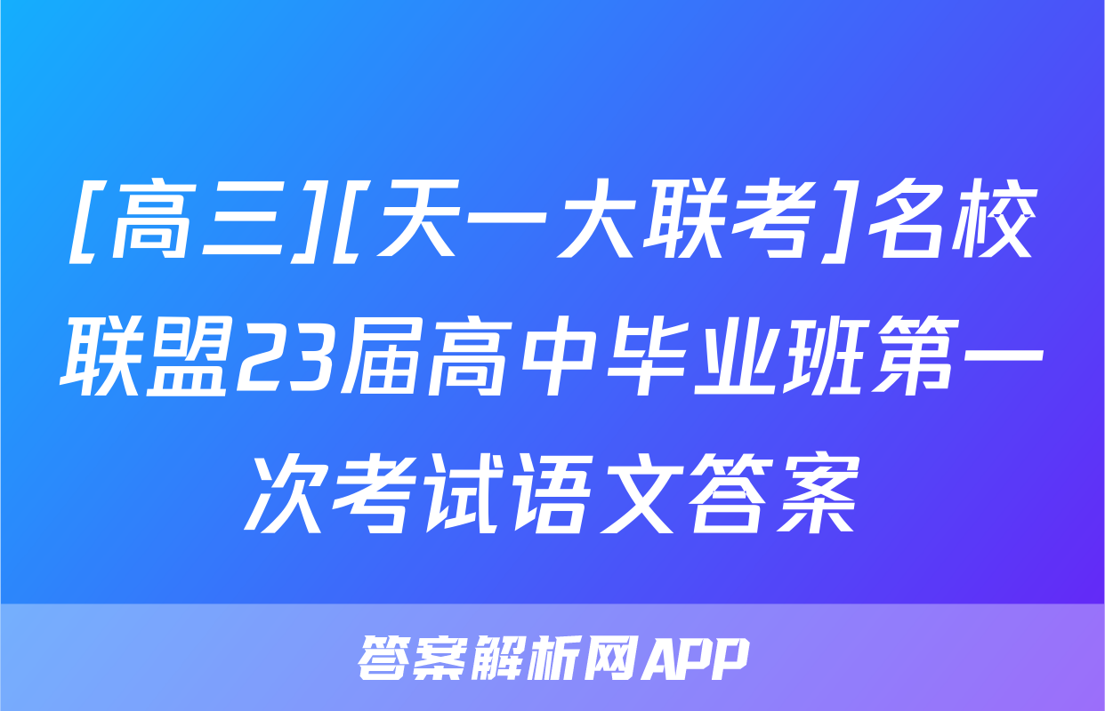 [高三][天一大联考]名校联盟23届高中毕业班第一次考试语文答案