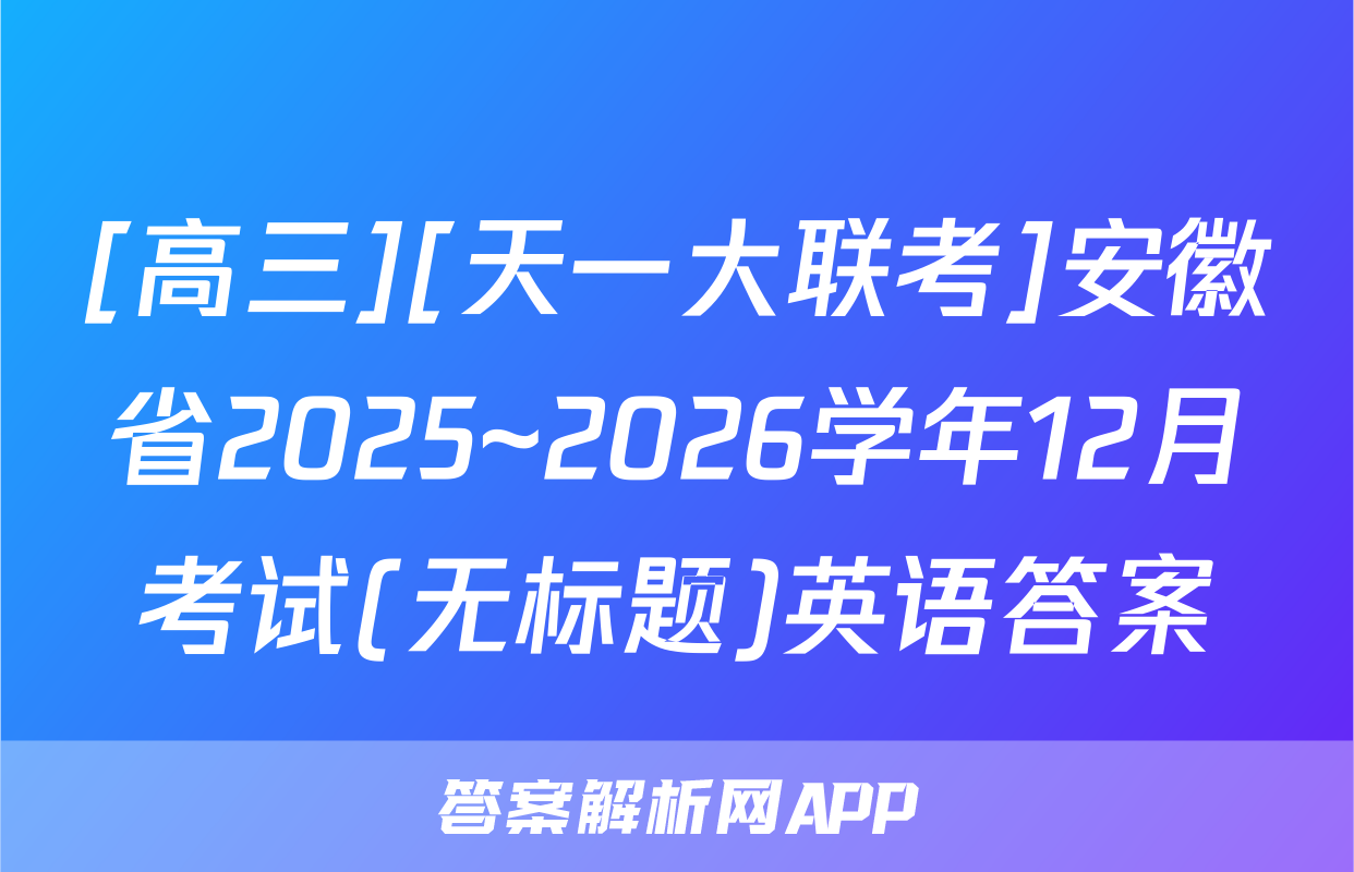 [高三][天一大联考]安徽省2025~2026学年12月考试(无标题)英语答案