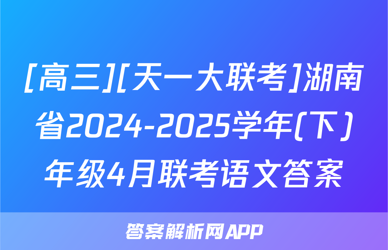 [高三][天一大联考]湖南省2024-2025学年(下)年级4月联考语文答案