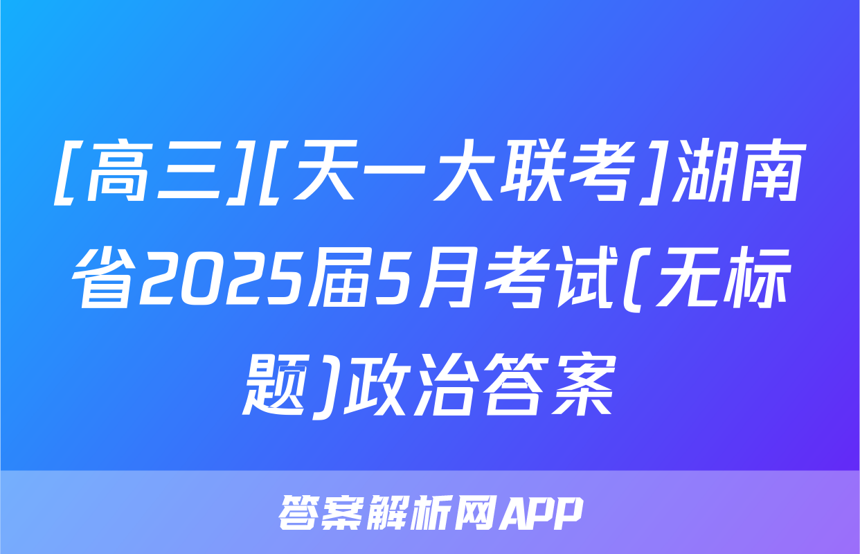 [高三][天一大联考]湖南省2025届5月考试(无标题)政治答案