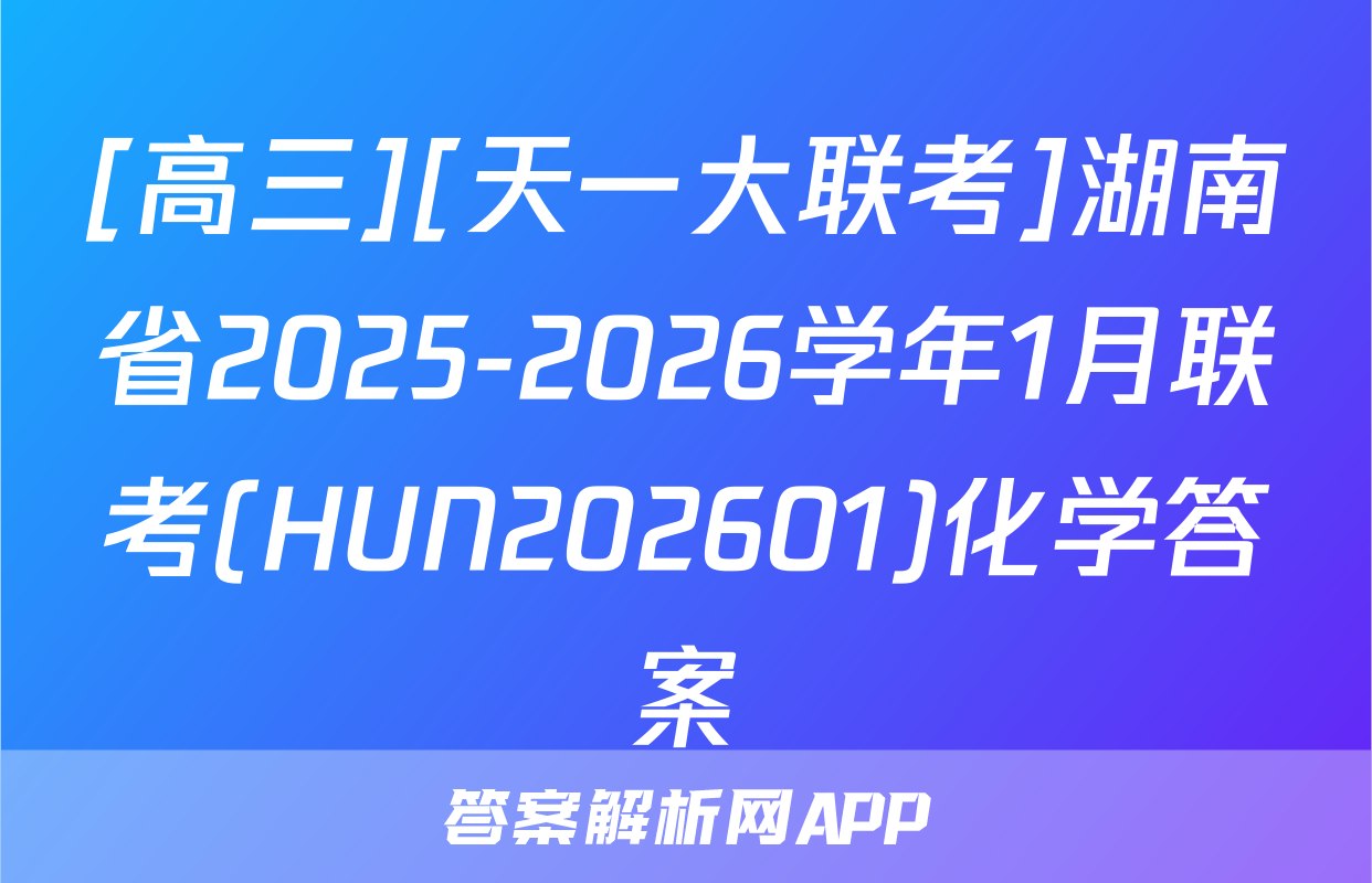 [高三][天一大联考]湖南省2025-2026学年1月联考(HUN202601)化学答案