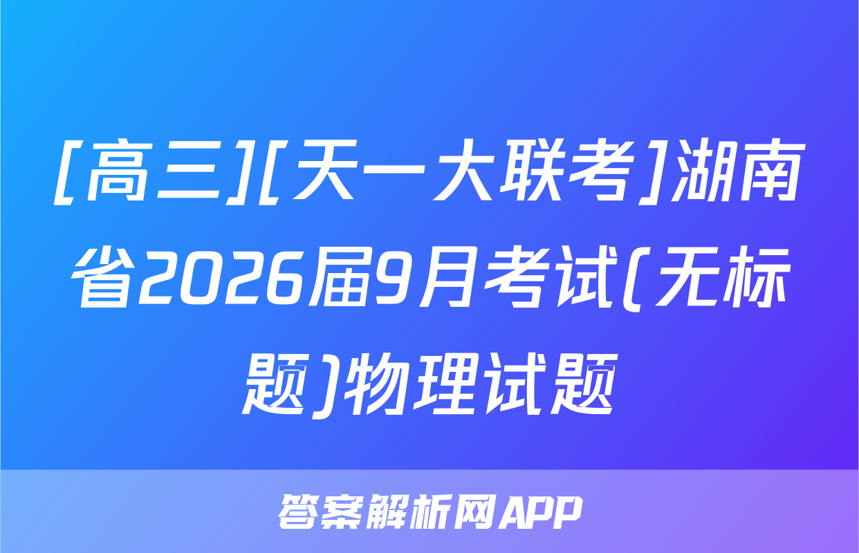 [高三][天一大联考]湖南省2026届9月考试(无标题)物理试题