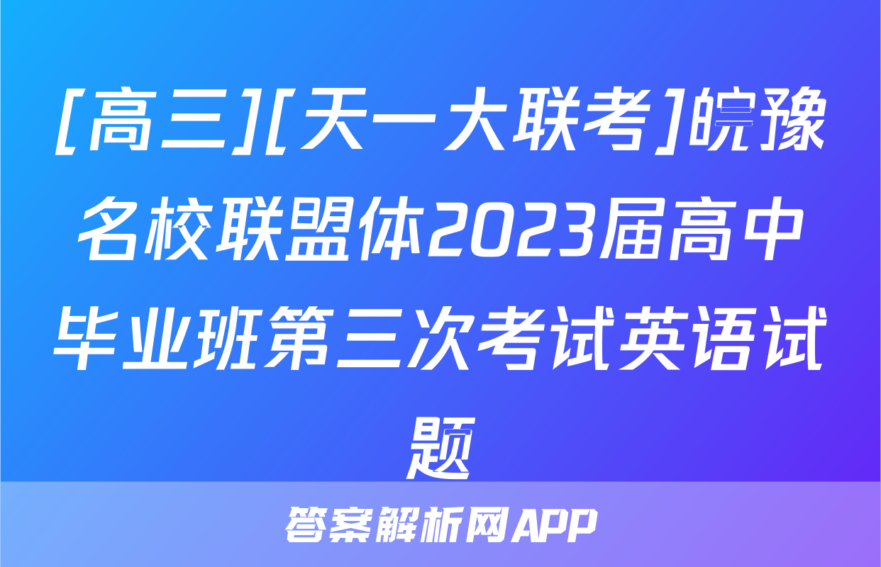 [高三][天一大联考]皖豫名校联盟体2023届高中毕业班第三次考试英语试题