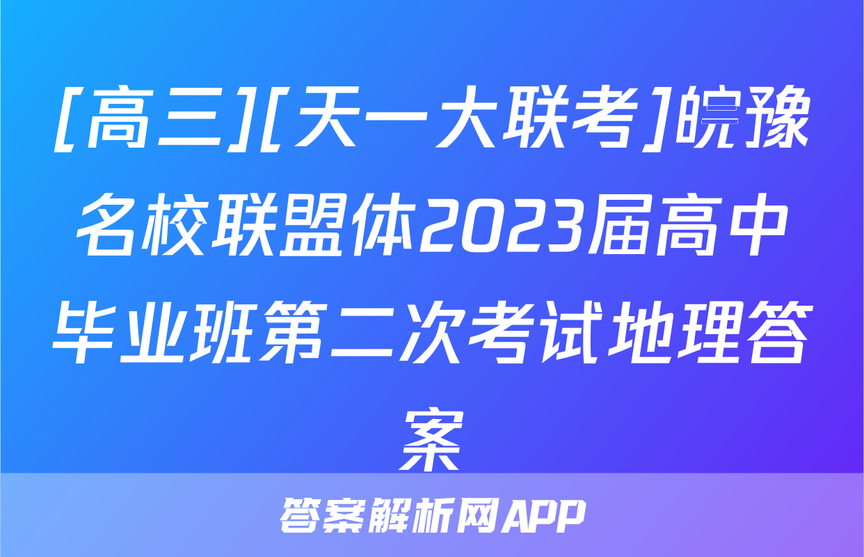 [高三][天一大联考]皖豫名校联盟体2023届高中毕业班第二次考试地理答案