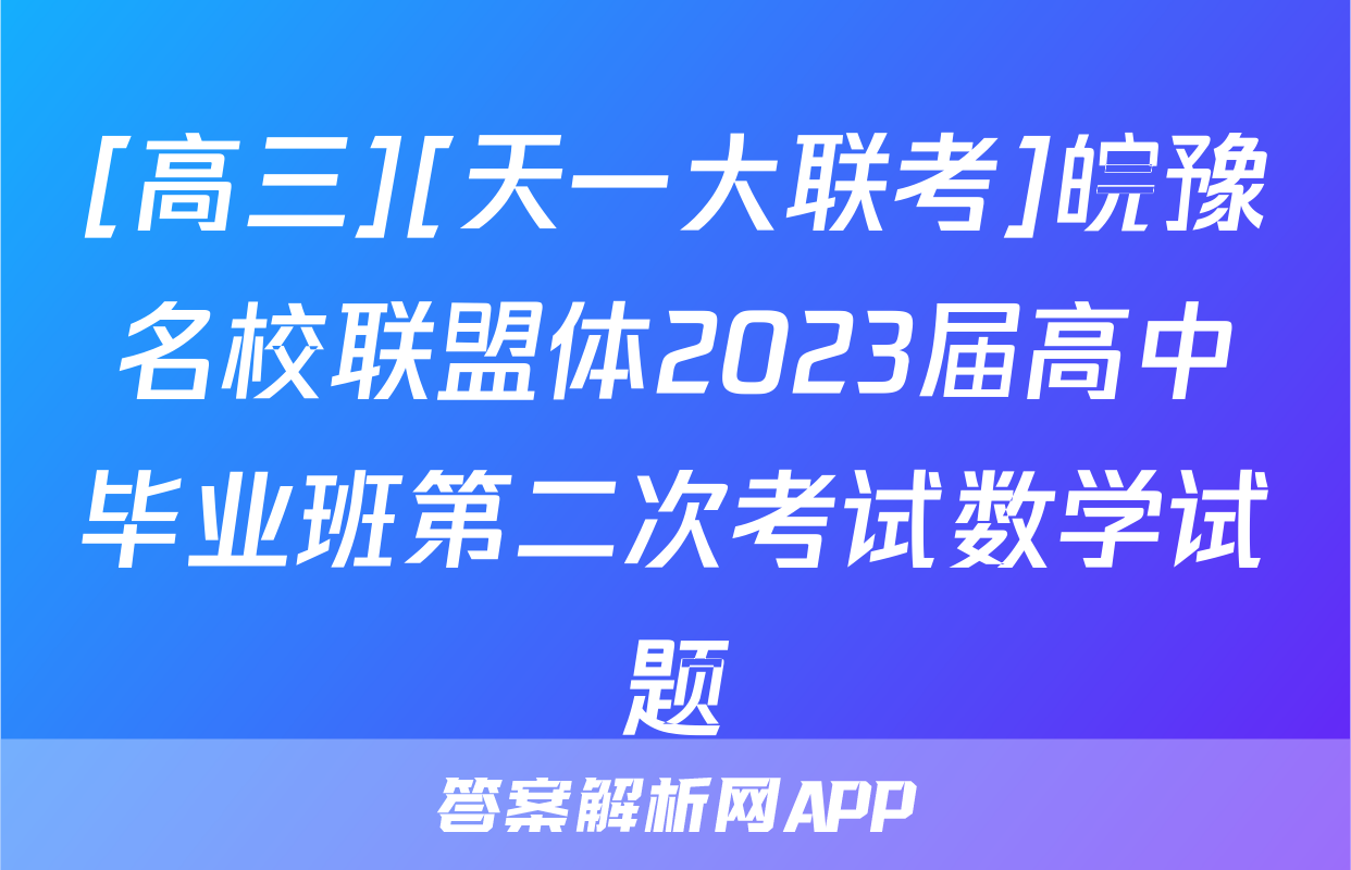 [高三][天一大联考]皖豫名校联盟体2023届高中毕业班第二次考试数学试题