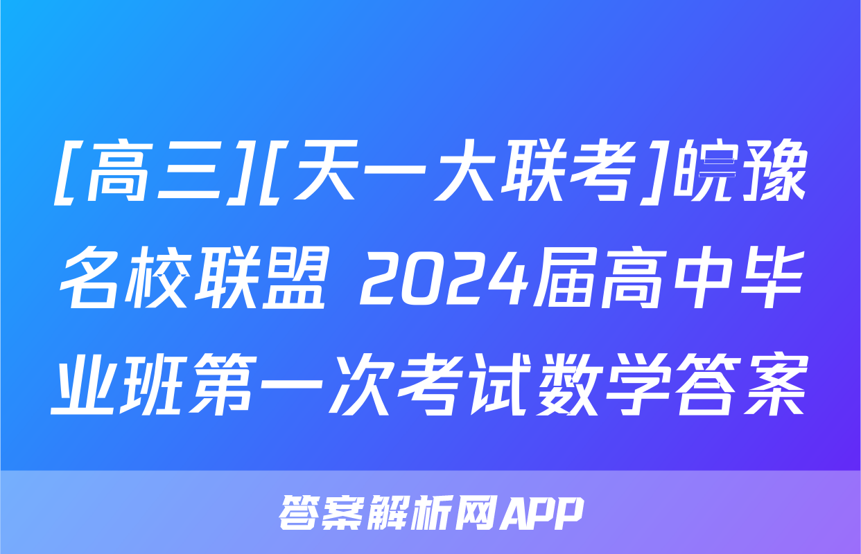[高三][天一大联考]皖豫名校联盟 2024届高中毕业班第一次考试数学答案