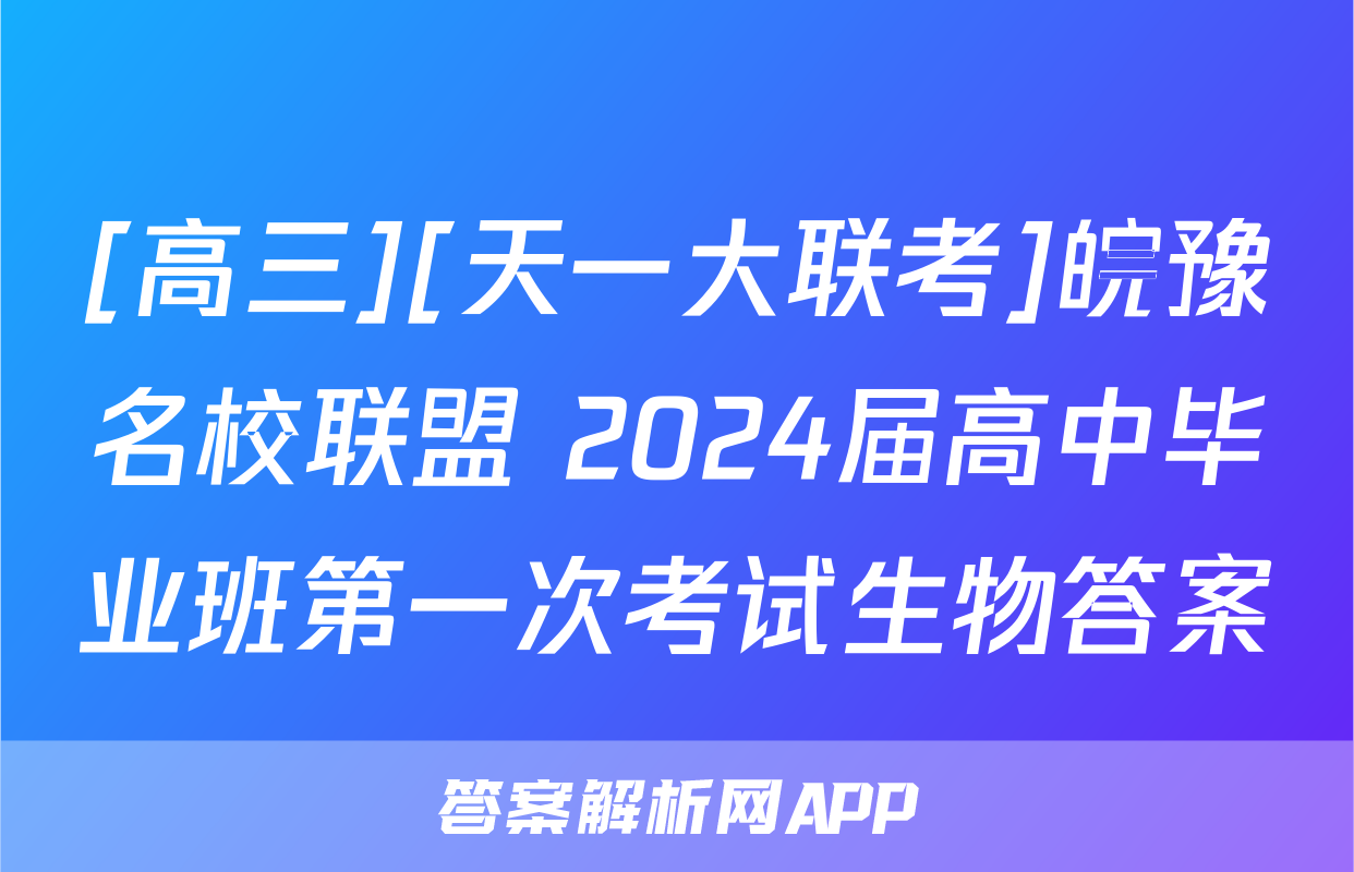 [高三][天一大联考]皖豫名校联盟 2024届高中毕业班第一次考试生物答案