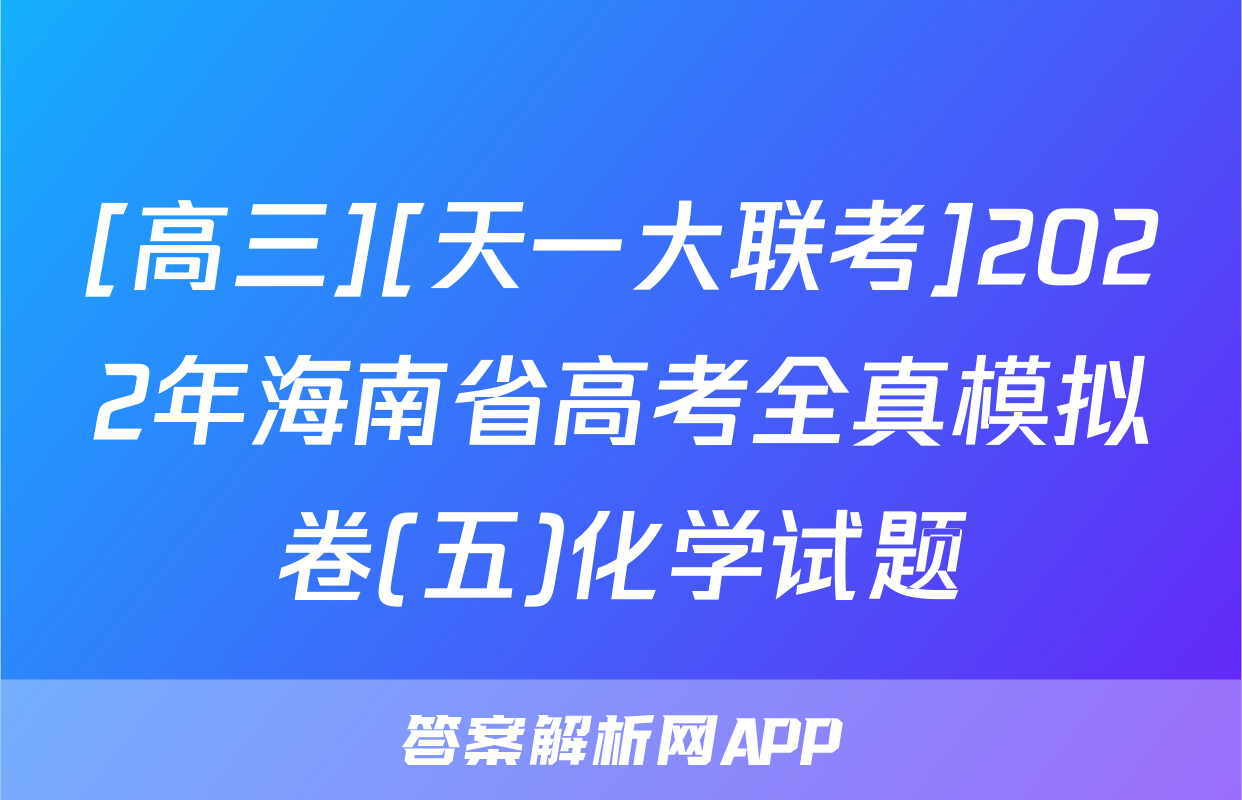 [高三][天一大联考]2022年海南省高考全真模拟卷(五)化学试题