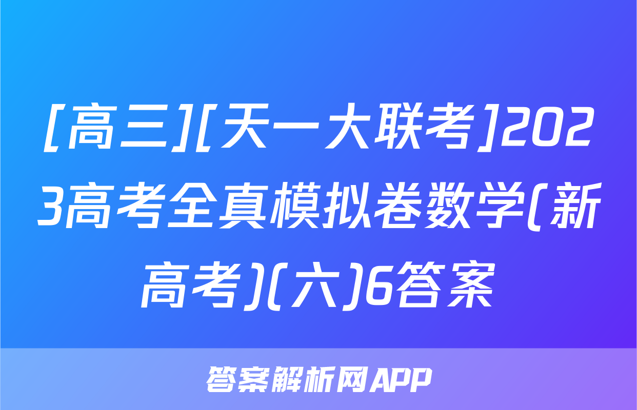[高三][天一大联考]2023高考全真模拟卷数学(新高考)(六)6答案