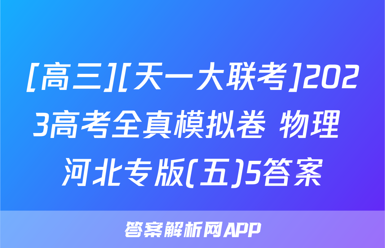 [高三][天一大联考]2023高考全真模拟卷 物理 河北专版(五)5答案
