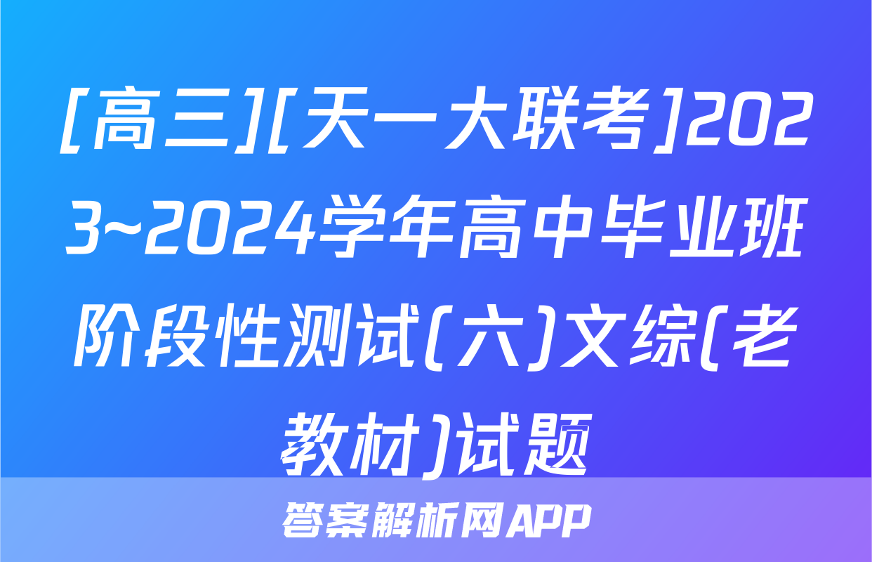 [高三][天一大联考]2023~2024学年高中毕业班阶段性测试(六)文综(老教材)试题