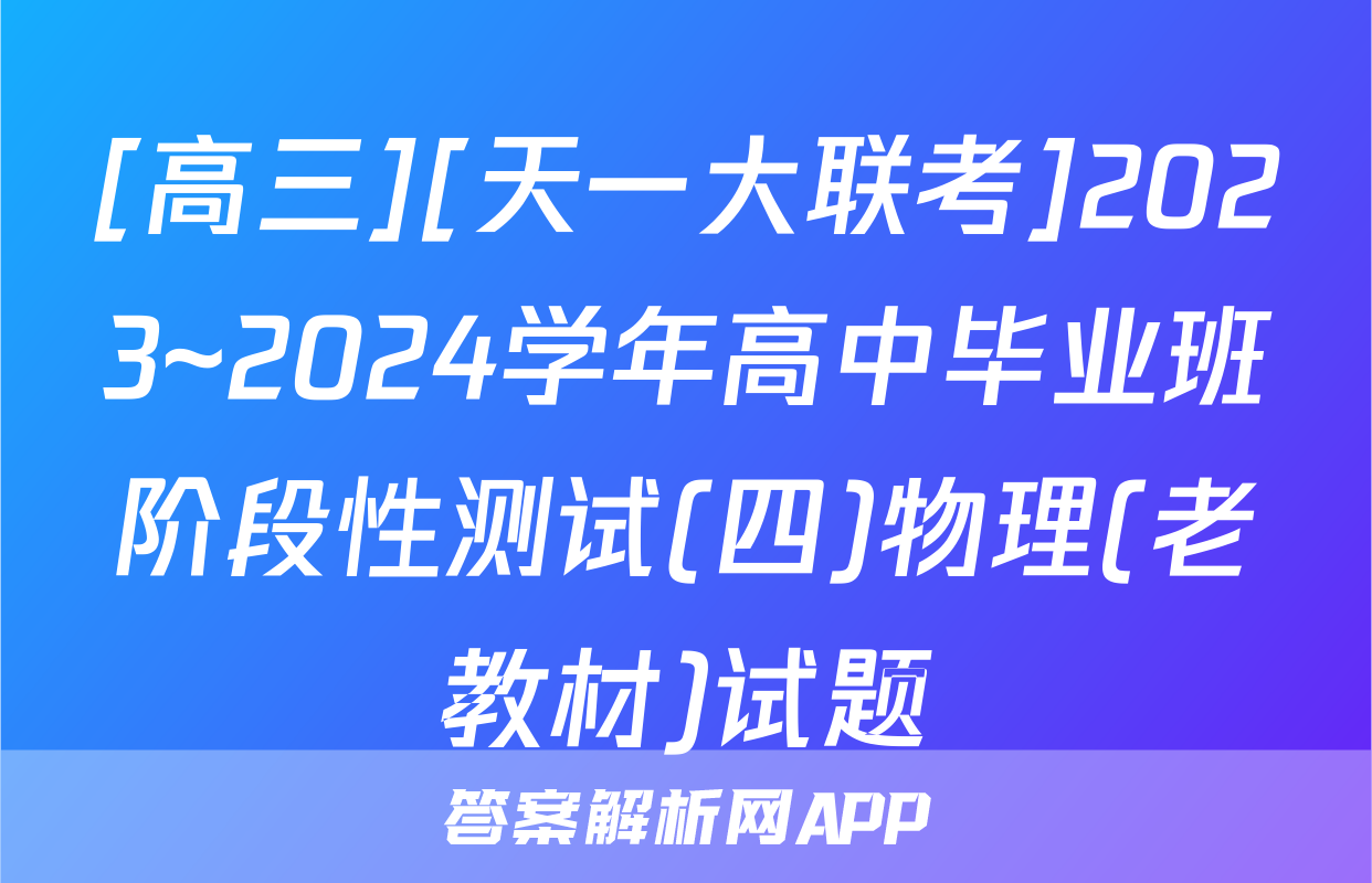 [高三][天一大联考]2023~2024学年高中毕业班阶段性测试(四)物理(老教材)试题