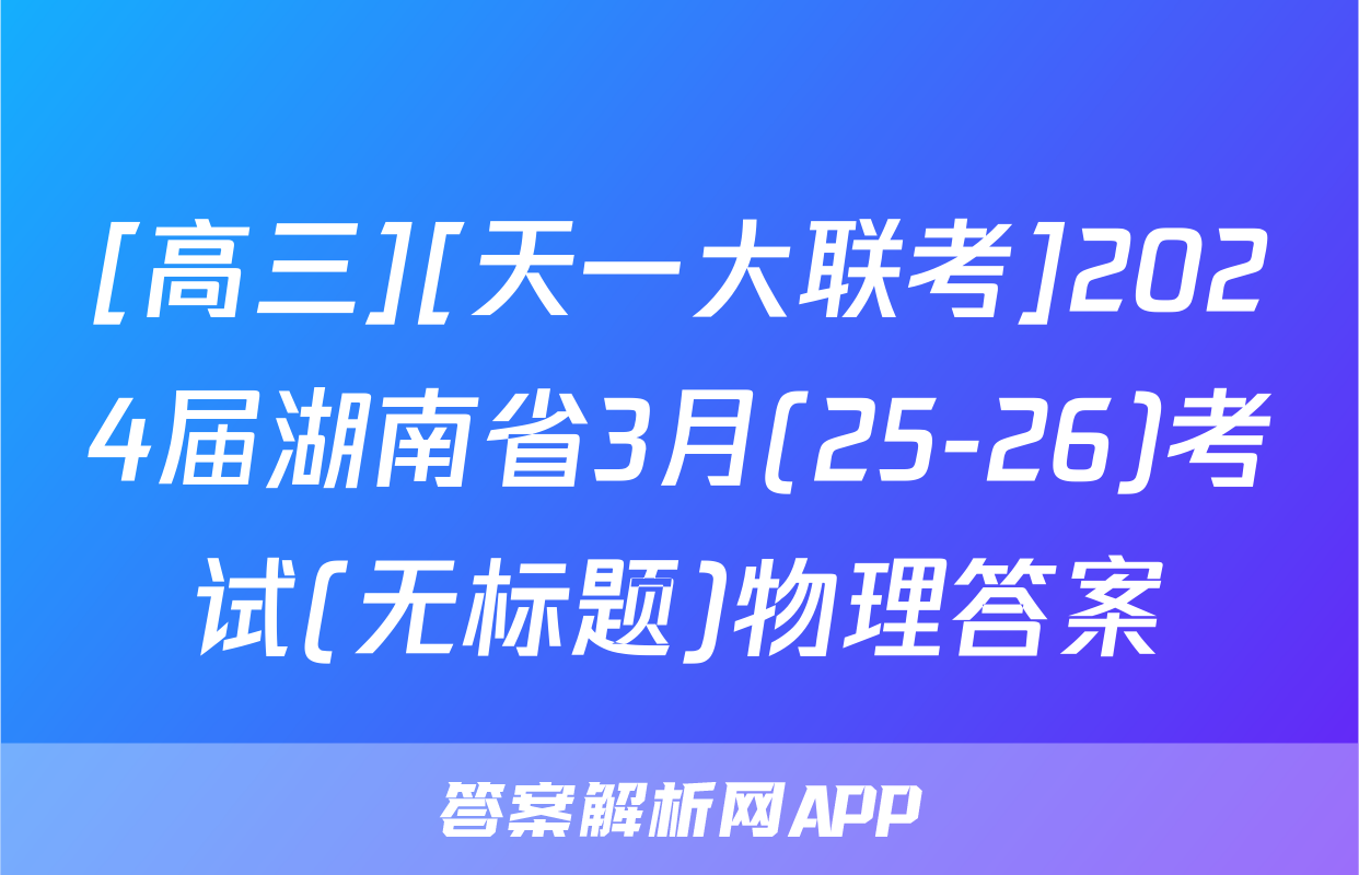 [高三][天一大联考]2024届湖南省3月(25-26)考试(无标题)物理答案