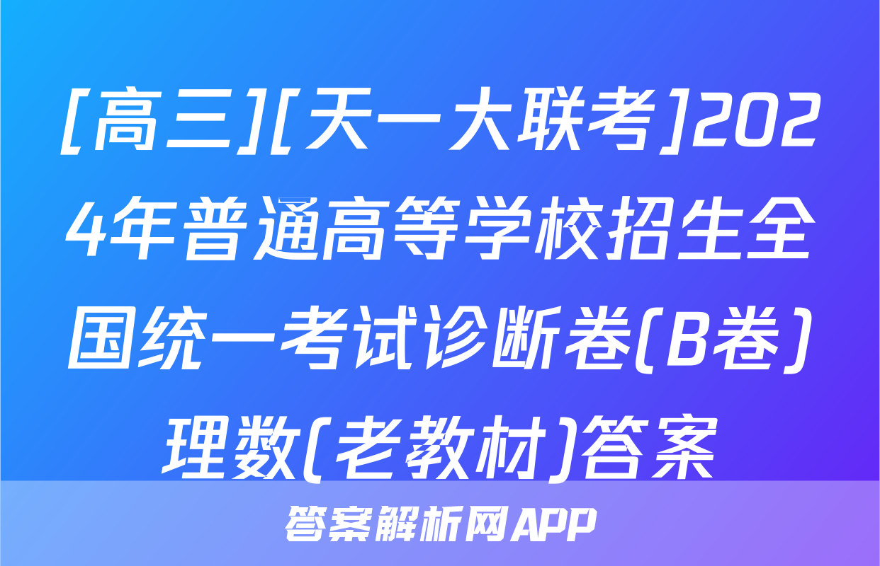 [高三][天一大联考]2024年普通高等学校招生全国统一考试诊断卷(B卷)理数(老教材)答案