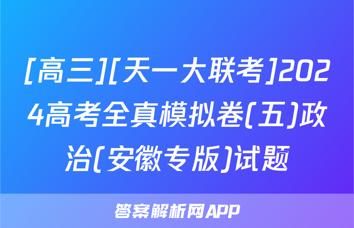 [高三][天一大联考]2024高考全真模拟卷(五)政治(安徽专版)试题