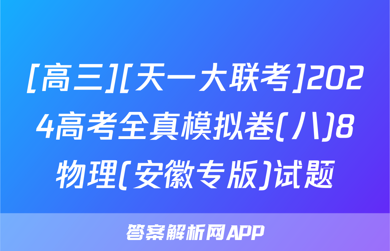 [高三][天一大联考]2024高考全真模拟卷(八)8物理(安徽专版)试题