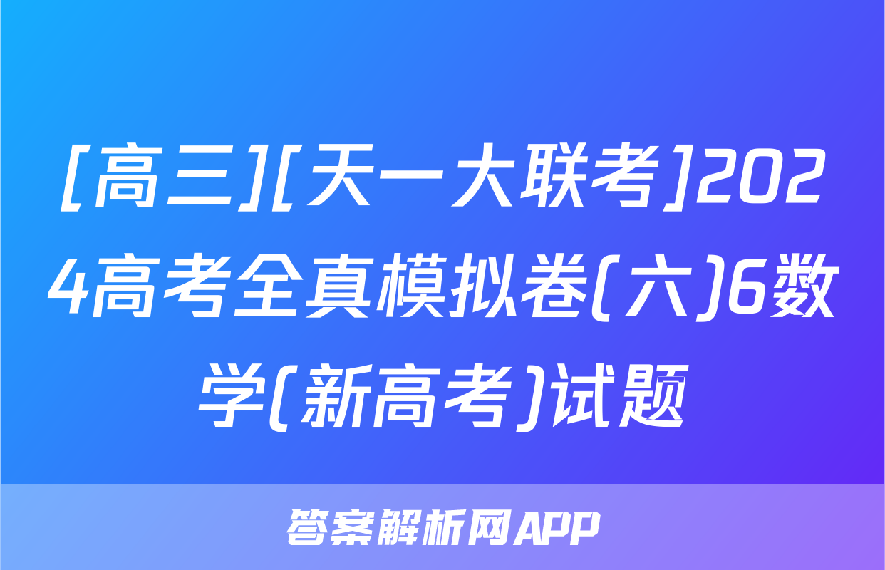 [高三][天一大联考]2024高考全真模拟卷(六)6数学(新高考)试题