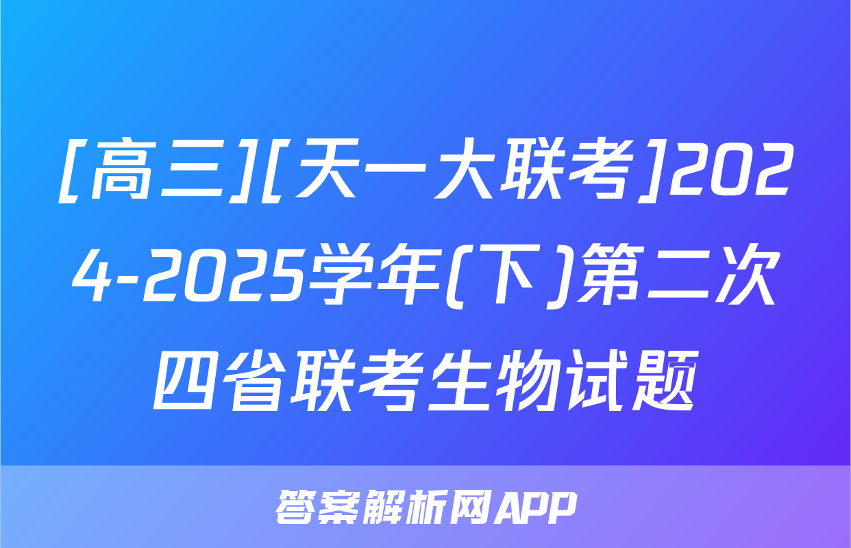 [高三][天一大联考]2024-2025学年(下)第二次四省联考生物试题