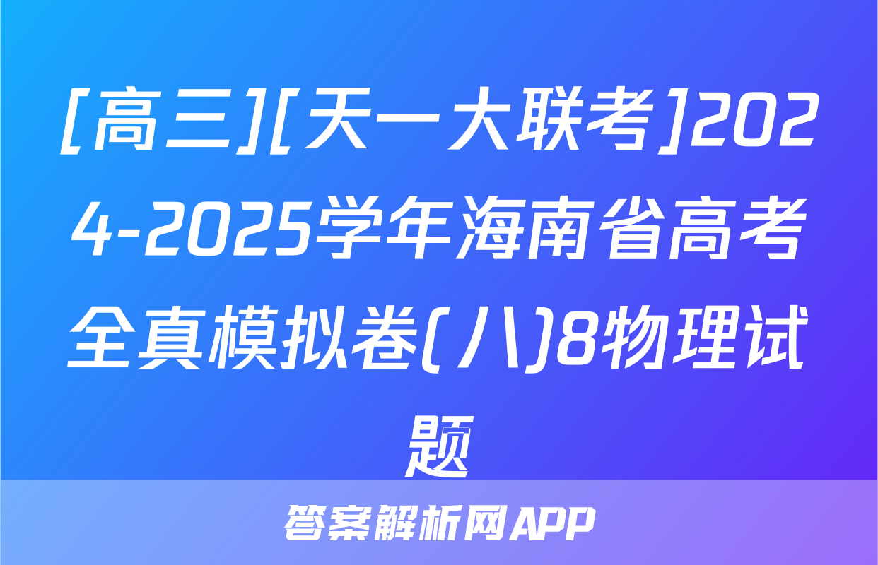 [高三][天一大联考]2024-2025学年海南省高考全真模拟卷(八)8物理试题