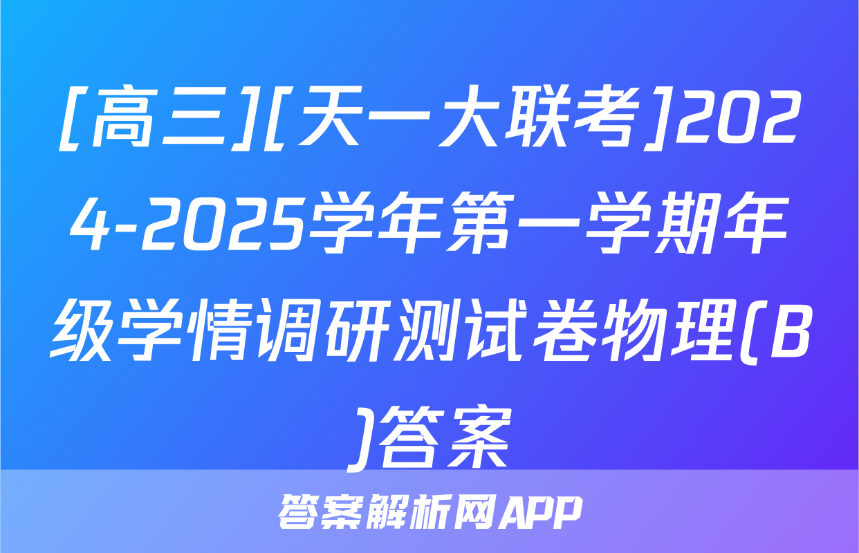 [高三][天一大联考]2024-2025学年第一学期年级学情调研测试卷物理(B)答案