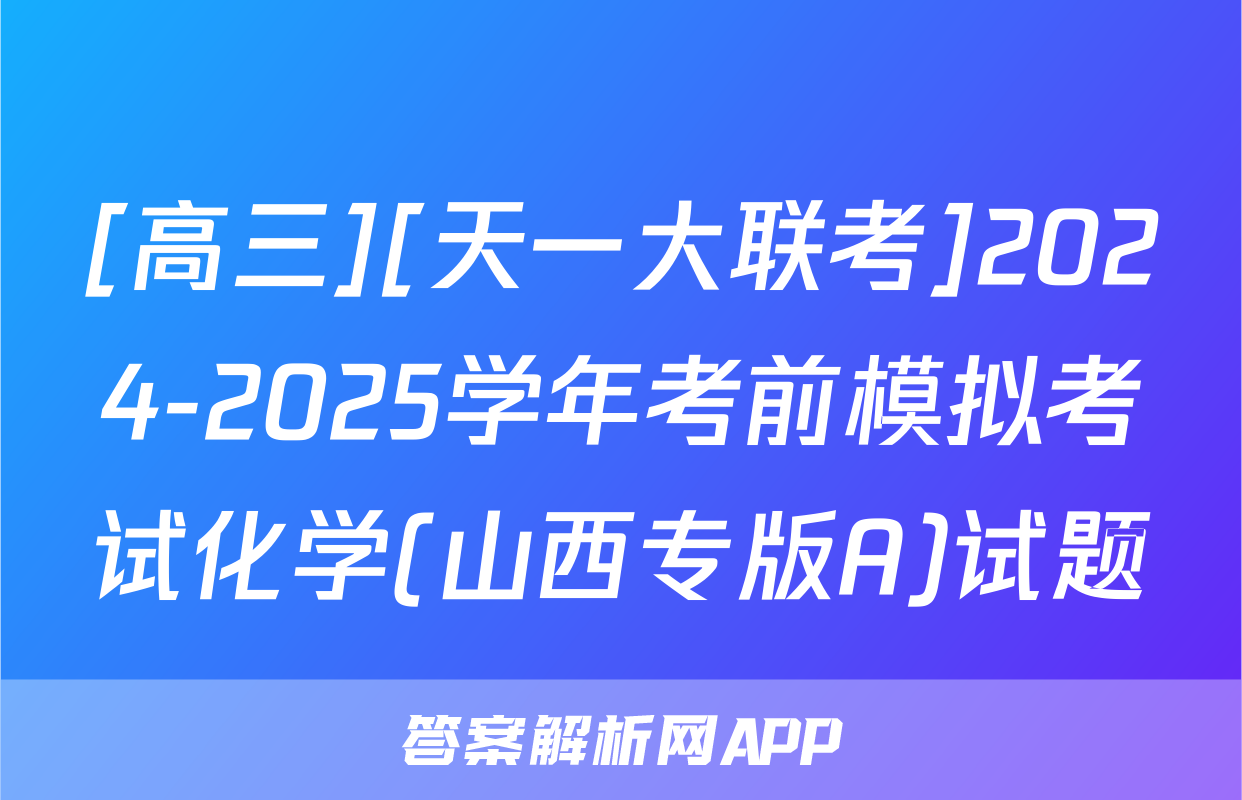 [高三][天一大联考]2024-2025学年考前模拟考试化学(山西专版A)试题