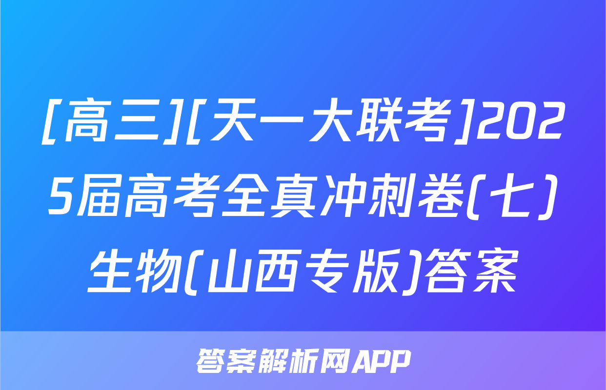 [高三][天一大联考]2025届高考全真冲刺卷(七)生物(山西专版)答案