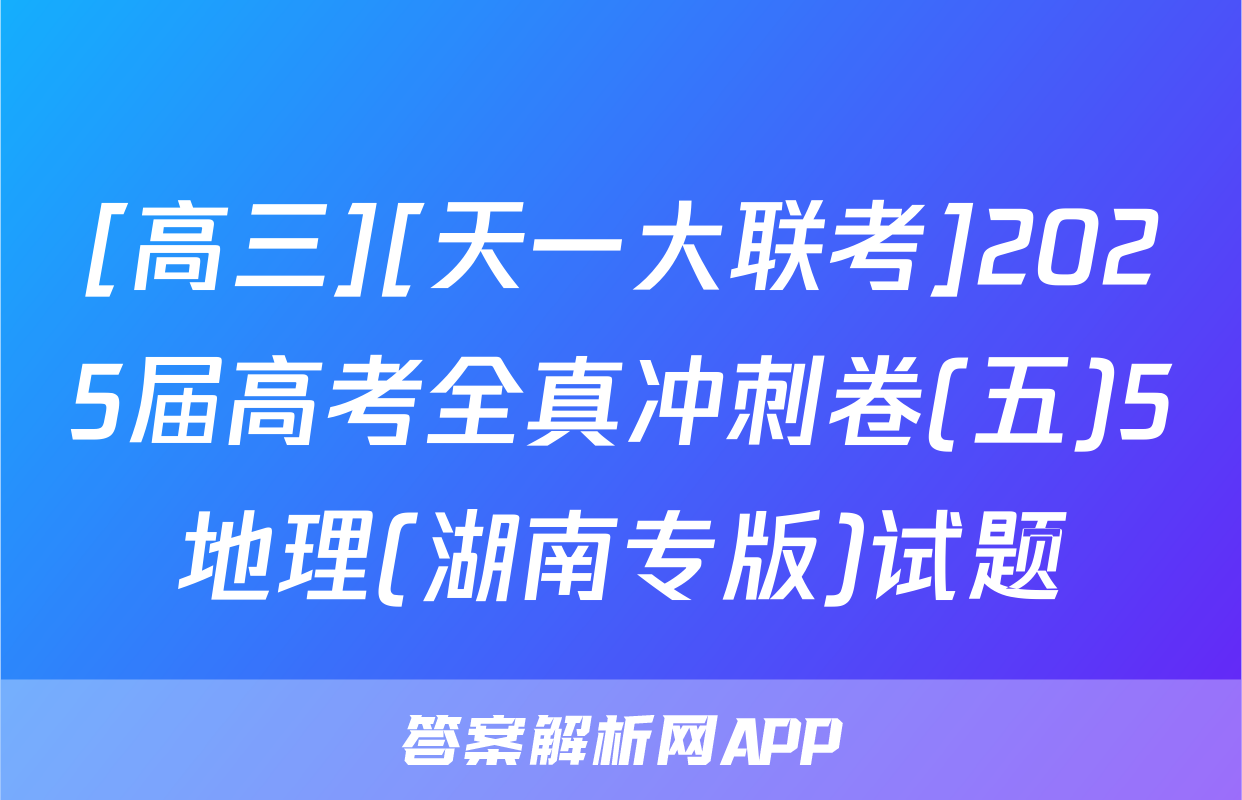 [高三][天一大联考]2025届高考全真冲刺卷(五)5地理(湖南专版)试题