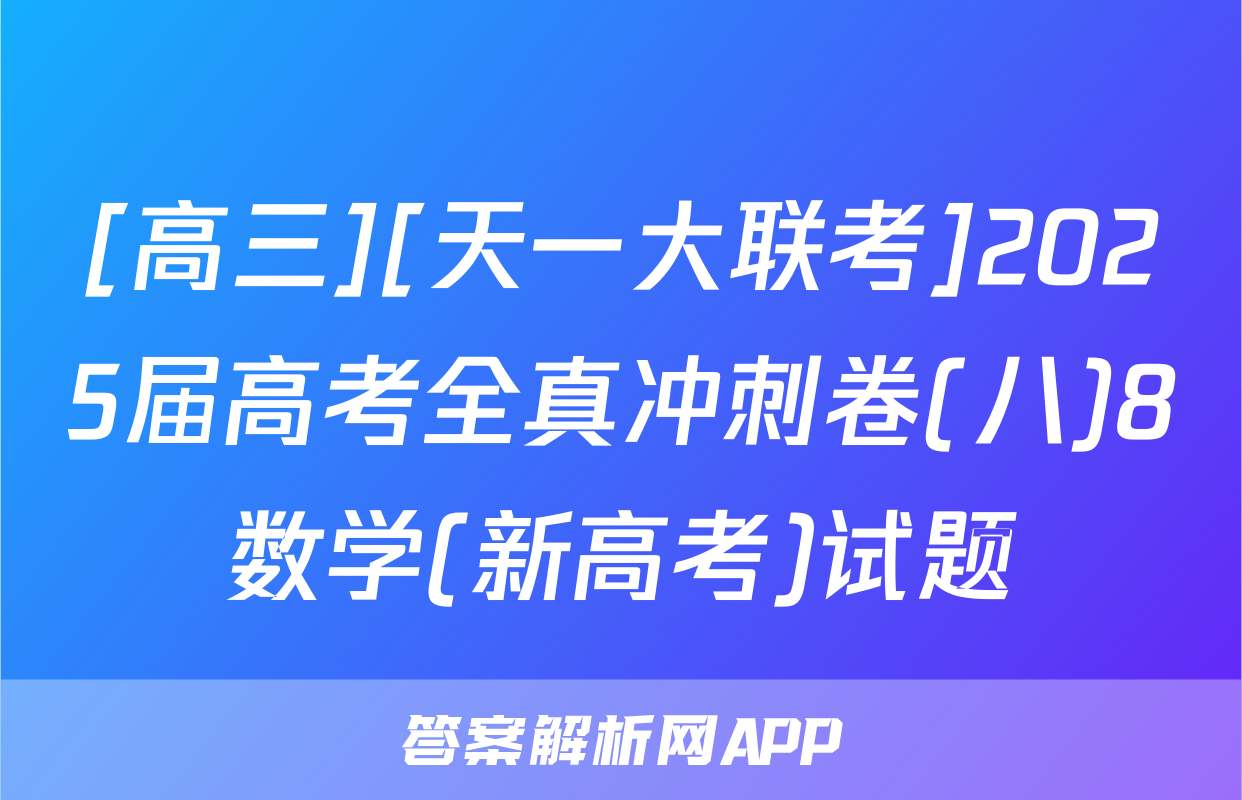 [高三][天一大联考]2025届高考全真冲刺卷(八)8数学(新高考)试题