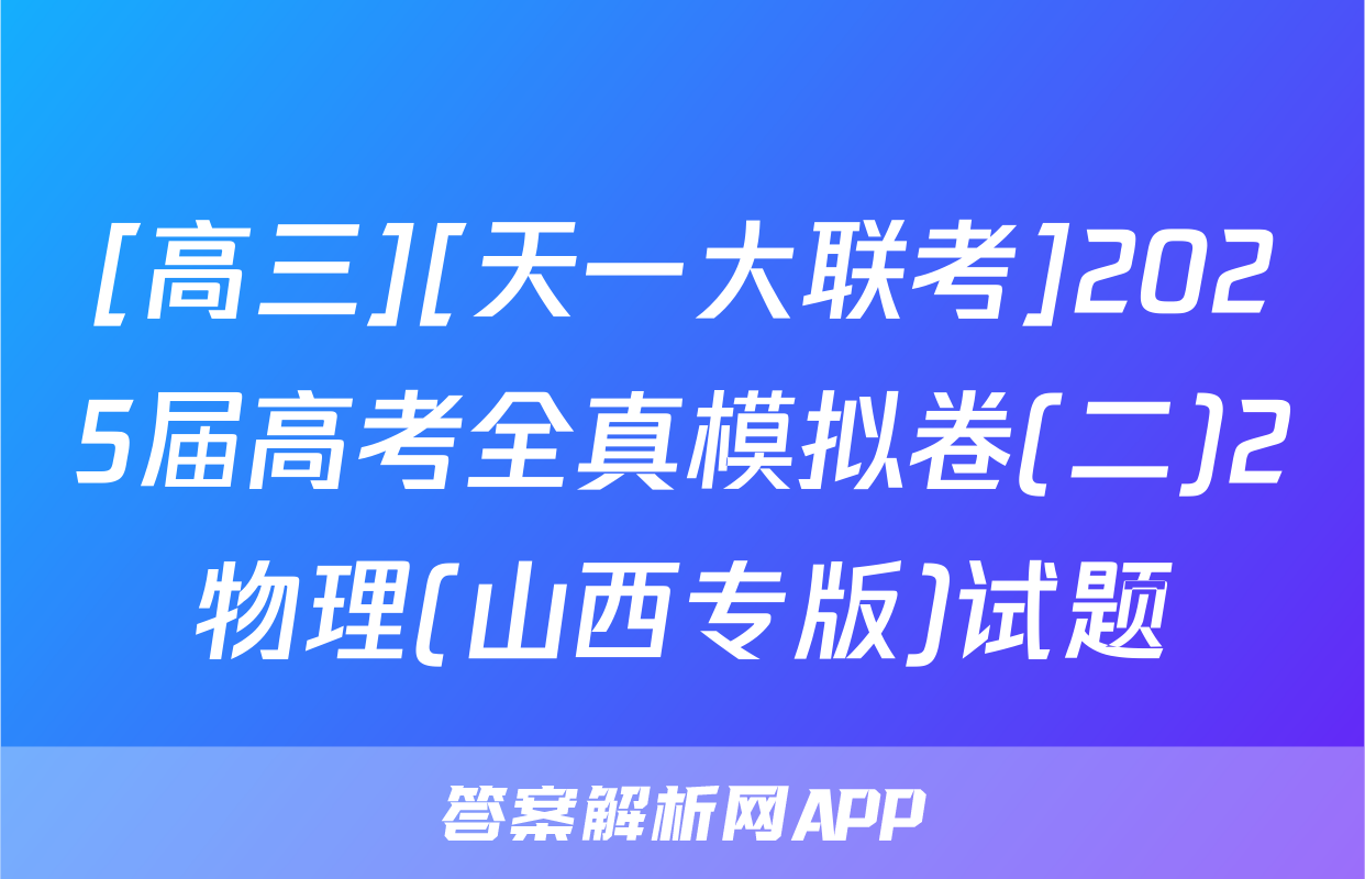 [高三][天一大联考]2025届高考全真模拟卷(二)2物理(山西专版)试题