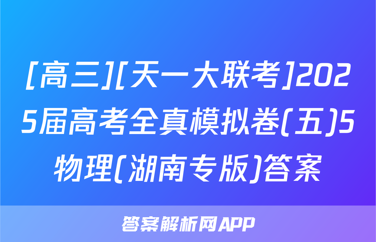 [高三][天一大联考]2025届高考全真模拟卷(五)5物理(湖南专版)答案