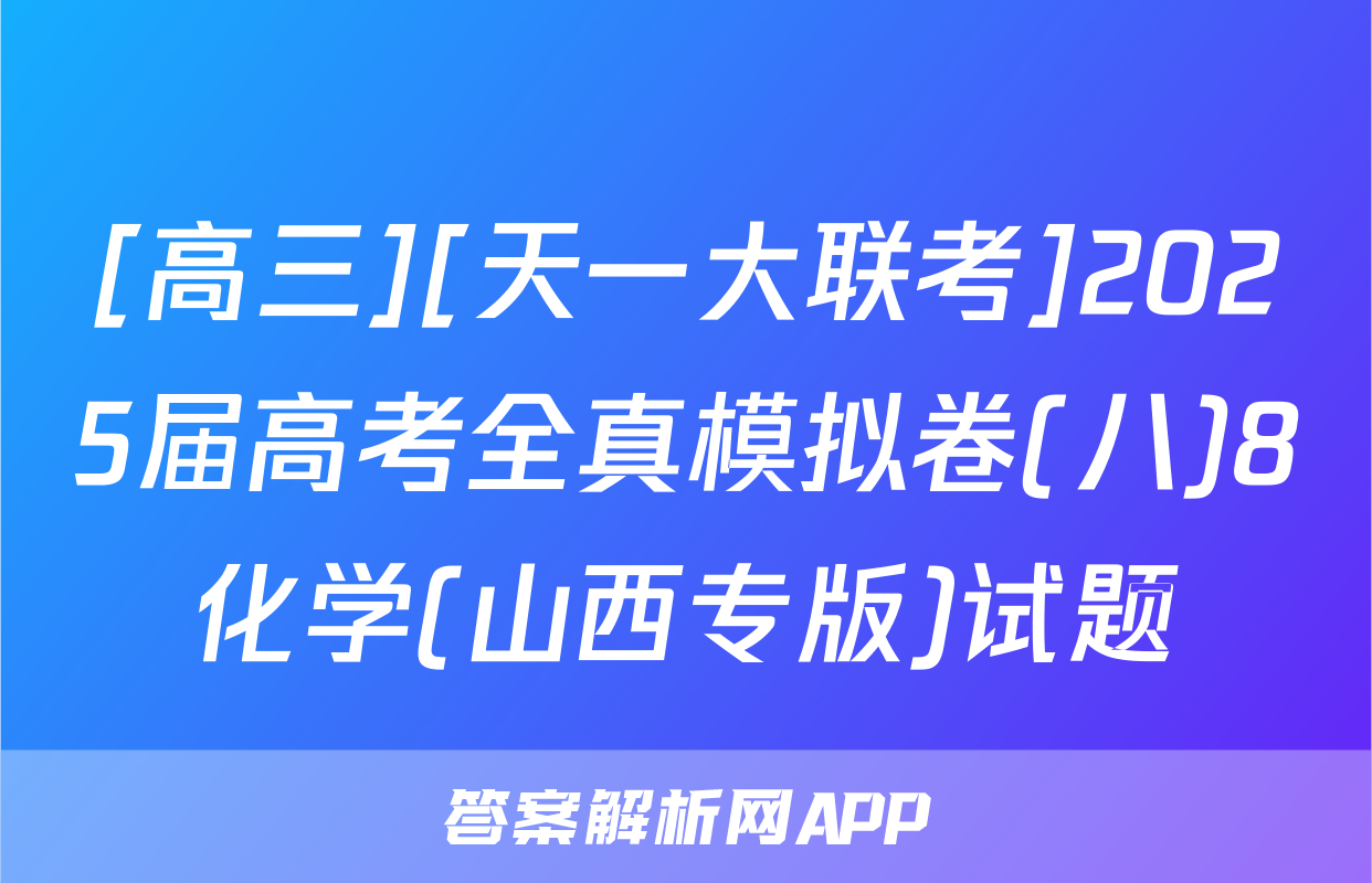[高三][天一大联考]2025届高考全真模拟卷(八)8化学(山西专版)试题