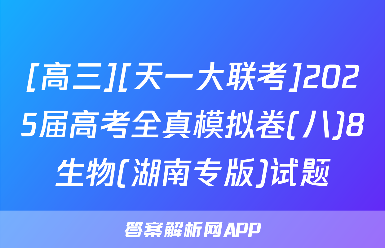 [高三][天一大联考]2025届高考全真模拟卷(八)8生物(湖南专版)试题