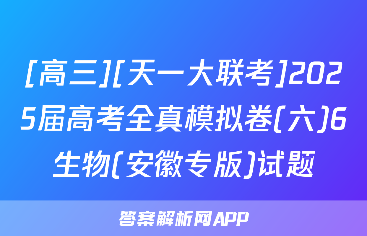 [高三][天一大联考]2025届高考全真模拟卷(六)6生物(安徽专版)试题